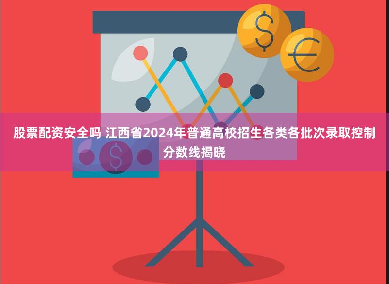 股票配资安全吗 江西省2024年普通高校招生各类各批次录取控制分数线揭晓