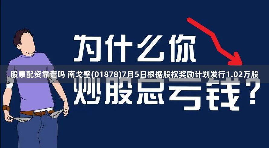 股票配资靠谱吗 南戈壁(01878)7月5日根据股权奖励计划发行1.02万股