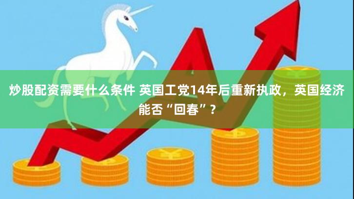 炒股配资需要什么条件 英国工党14年后重新执政，英国经济能否“回春”？