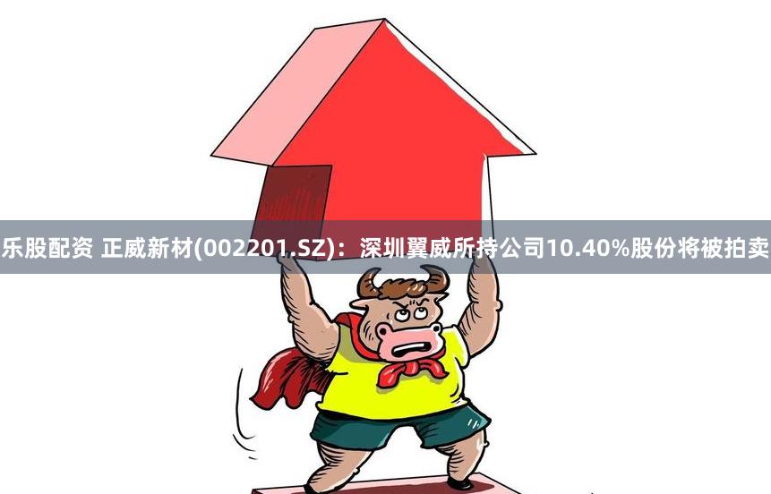 乐股配资 正威新材(002201.SZ)：深圳翼威所持公司10.40%股份将被拍卖