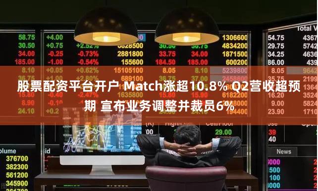 股票配资平台开户 Match涨超10.8% Q2营收超预期 宣布业务调整并裁员6%