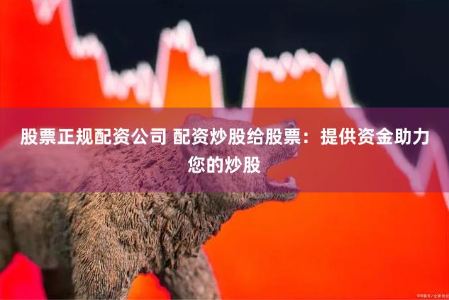 股票正规配资公司 配资炒股给股票：提供资金助力您的炒股