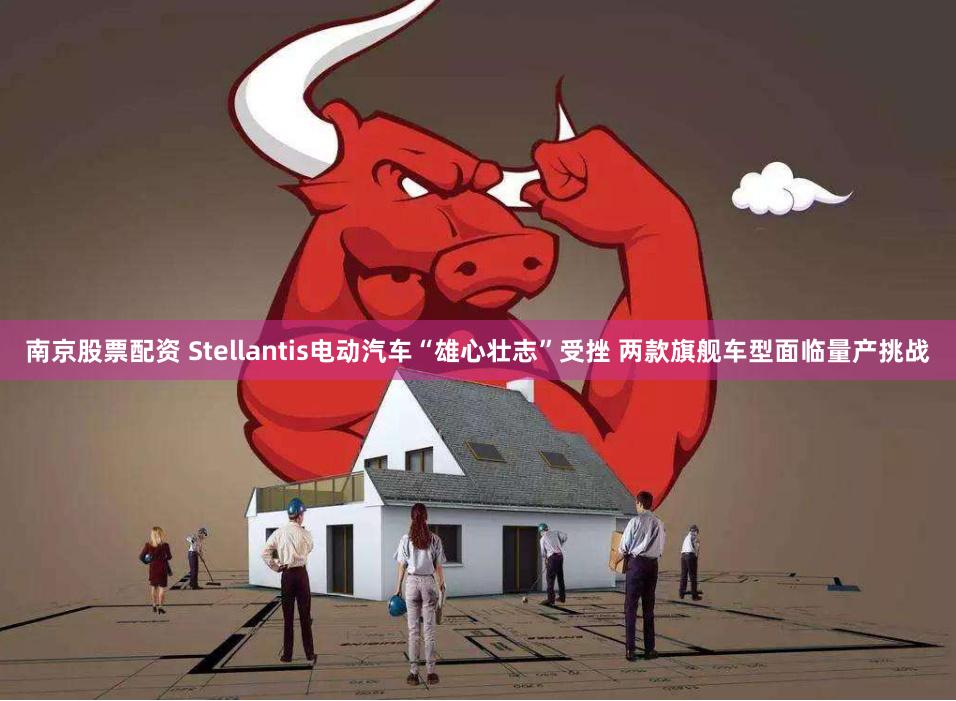 南京股票配资 Stellantis电动汽车“雄心壮志”受挫 两款旗舰车型面临量产挑战