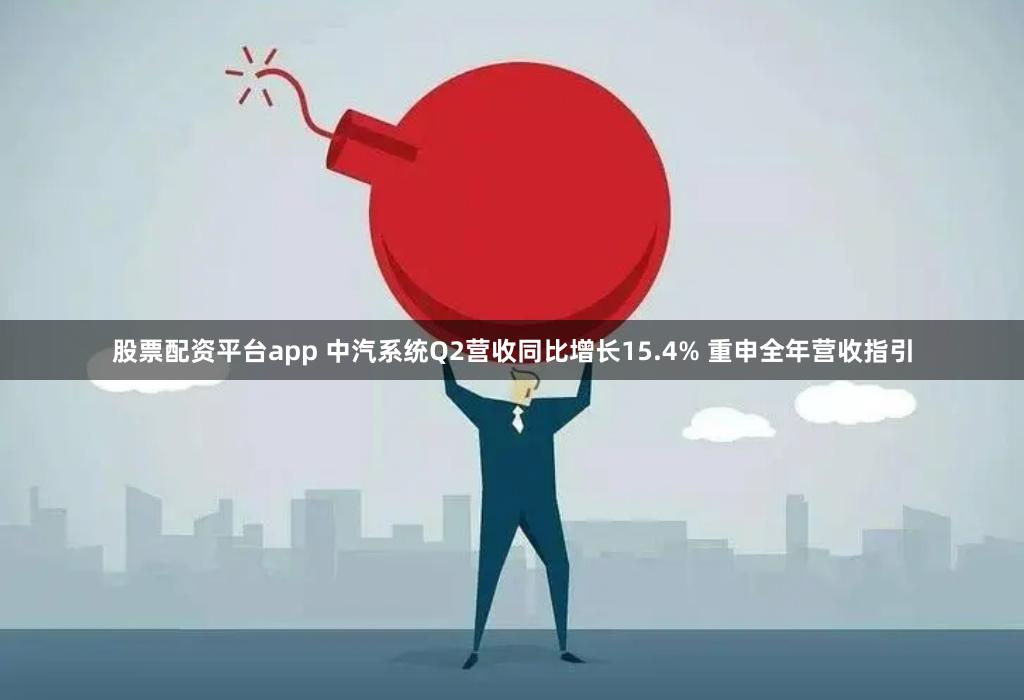 股票配资平台app 中汽系统Q2营收同比增长15.4% 重申全年营收指引