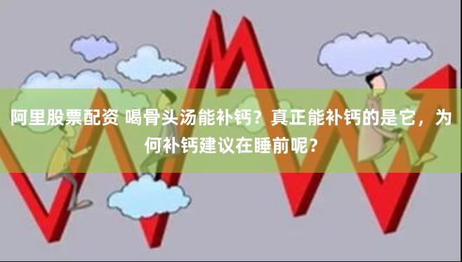 阿里股票配资 喝骨头汤能补钙？真正能补钙的是它，为何补钙建议在睡前呢？