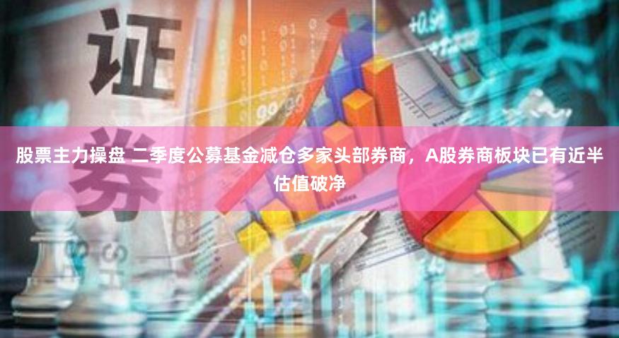 股票主力操盘 二季度公募基金减仓多家头部券商，A股券商板块已有近半估值破净