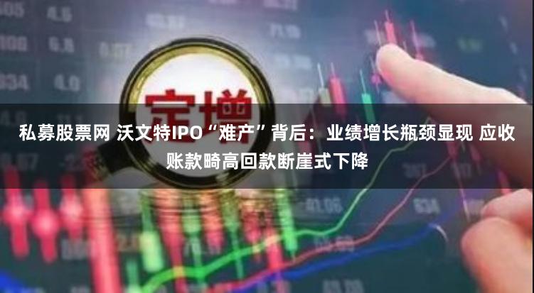 私募股票网 沃文特IPO“难产”背后：业绩增长瓶颈显现 应收账款畸高回款断崖式下降