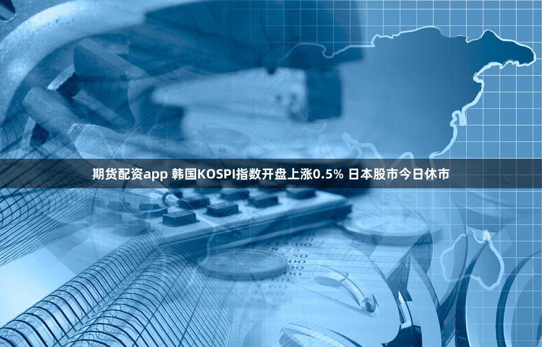 期货配资app 韩国KOSPI指数开盘上涨0.5% 日本股市今日休市