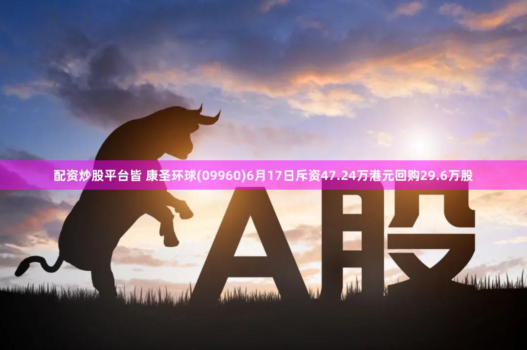 配资炒股平台皆 康圣环球(09960)6月17日斥资47.24万港元回购29.6万股