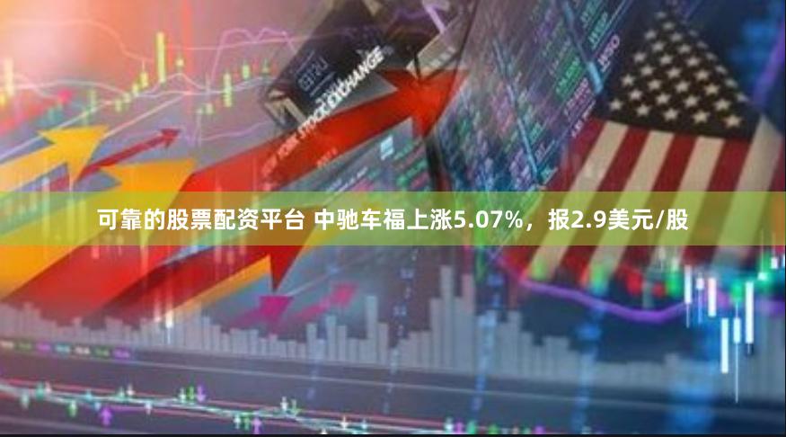 可靠的股票配资平台 中驰车福上涨5.07%，报2.9美元/股