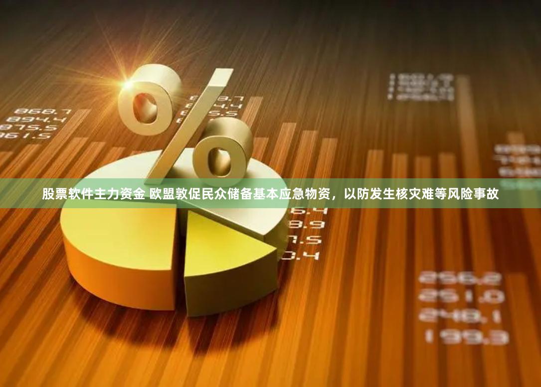 股票软件主力资金 欧盟敦促民众储备基本应急物资，以防发生核灾难等风险事故