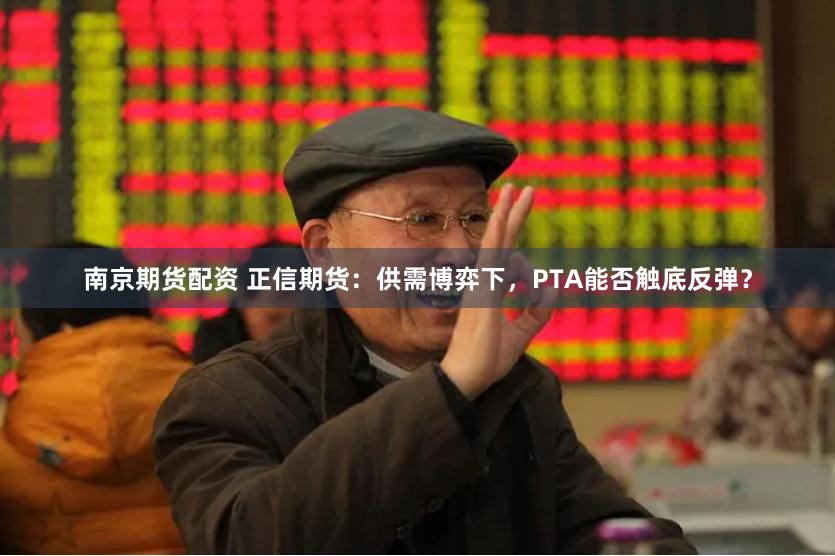 南京期货配资 正信期货：供需博弈下，PTA能否触底反弹？