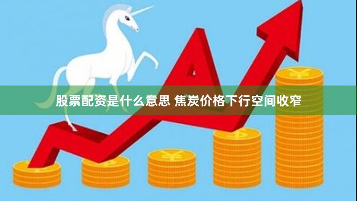 股票配资是什么意思 焦炭价格下行空间收窄