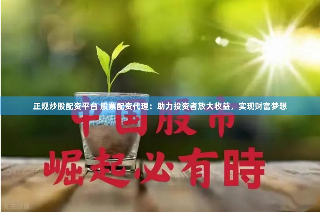 正规炒股配资平台 股票配资代理：助力投资者放大收益，实现财富梦想