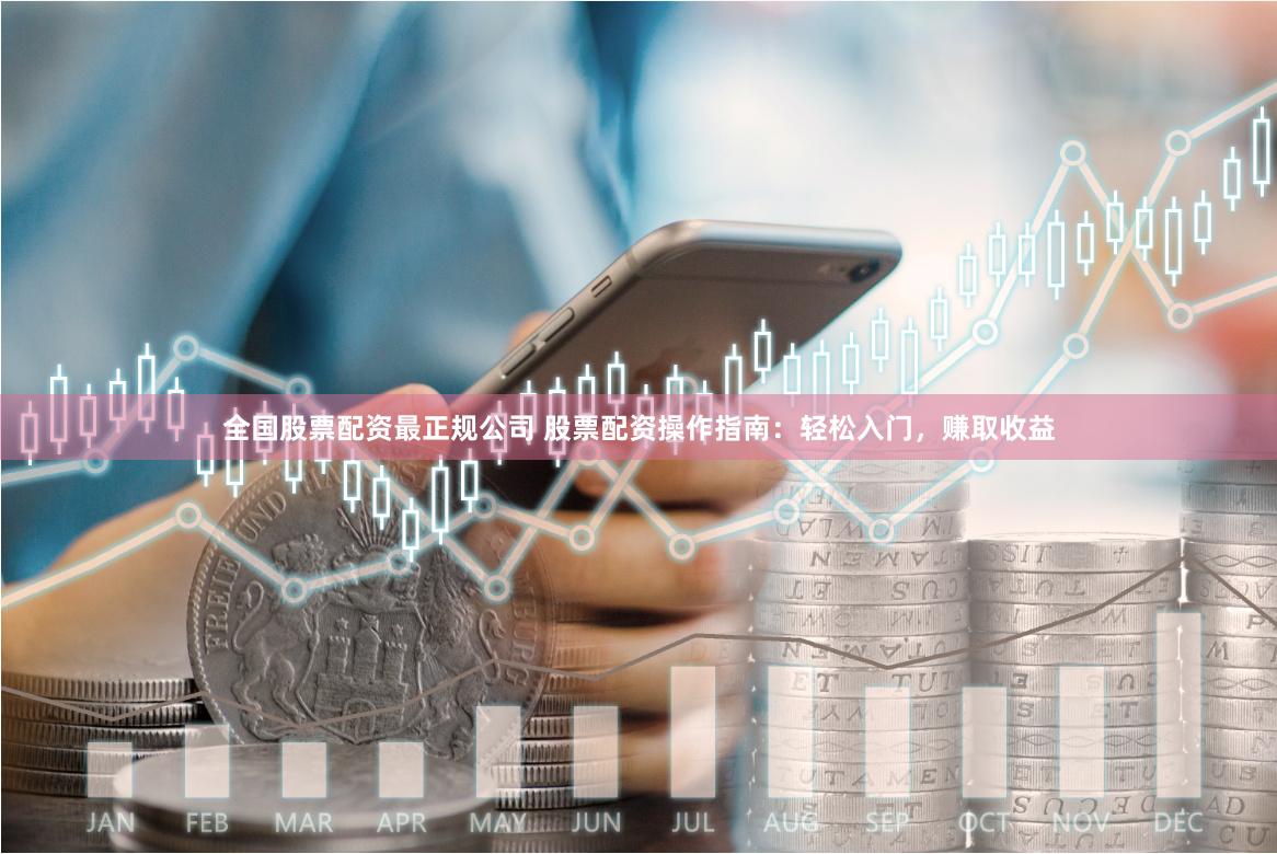 全国股票配资最正规公司 股票配资操作指南：轻松入门，赚取收益
