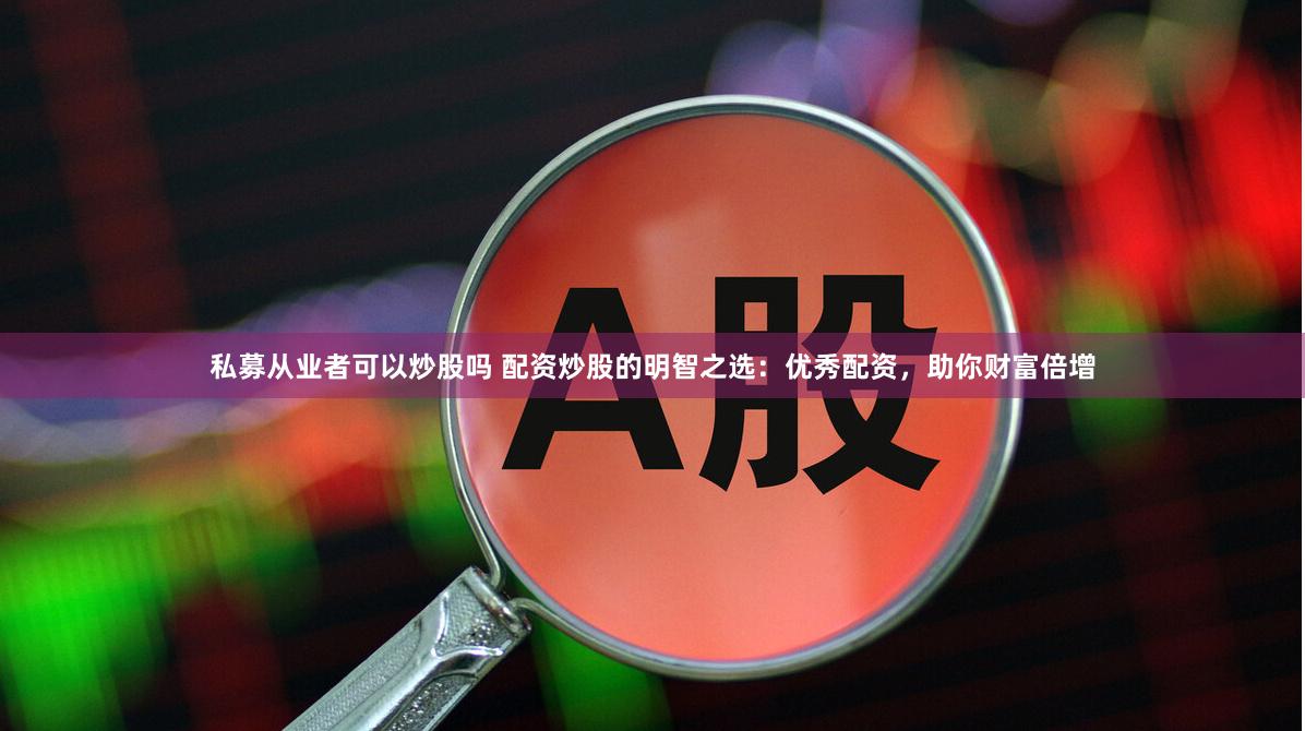私募从业者可以炒股吗 配资炒股的明智之选：优秀配资，助你财富倍增