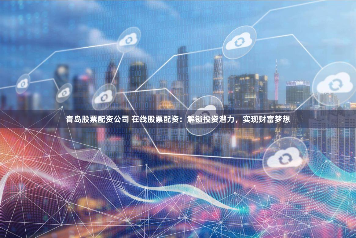 青岛股票配资公司 在线股票配资：解锁投资潜力，实现财富梦想