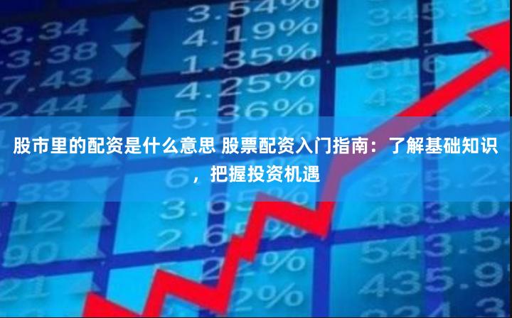 股市里的配资是什么意思 股票配资入门指南：了解基础知识，把握投资机遇