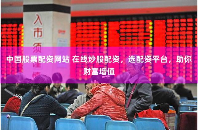 中国股票配资网站 在线炒股配资，选配资平台，助你财富增值