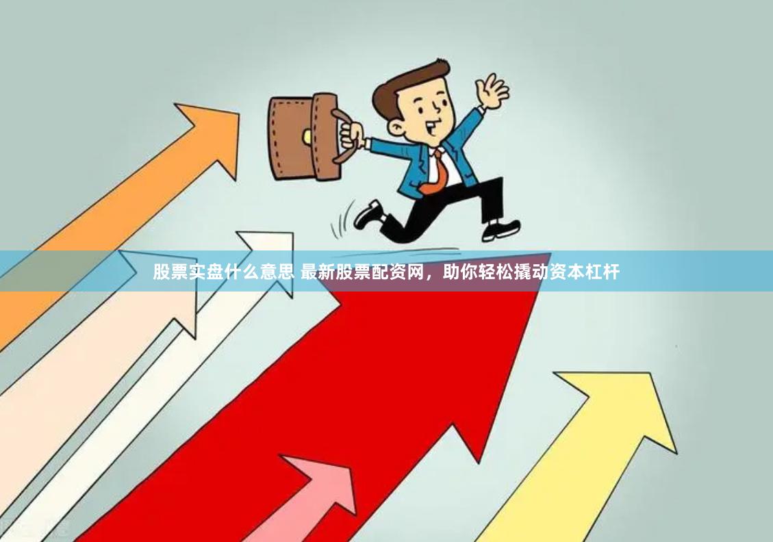 股票实盘什么意思 最新股票配资网，助你轻松撬动资本杠杆