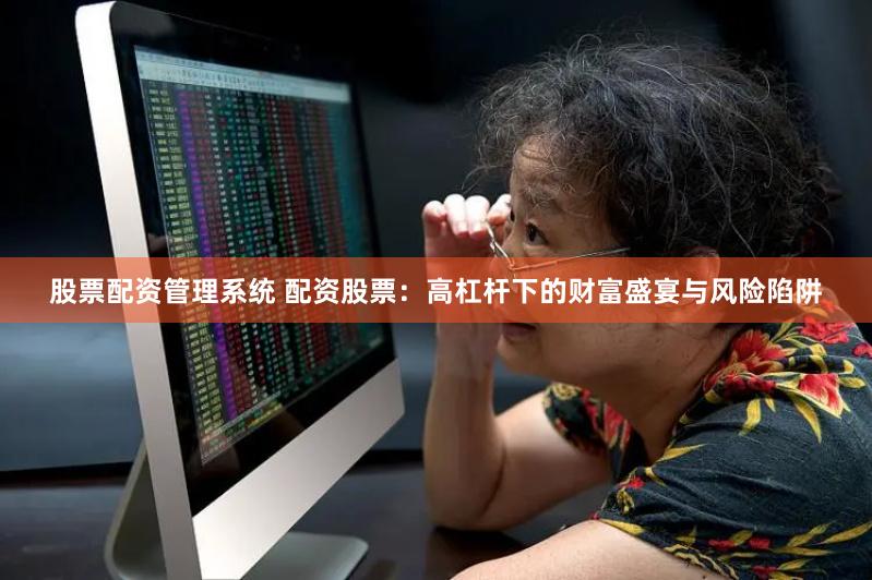 股票配资管理系统 配资股票：高杠杆下的财富盛宴与风险陷阱