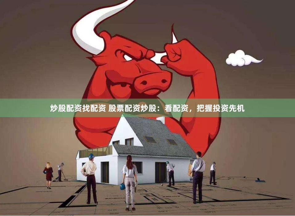 炒股配资找配资 股票配资炒股：看配资，把握投资先机