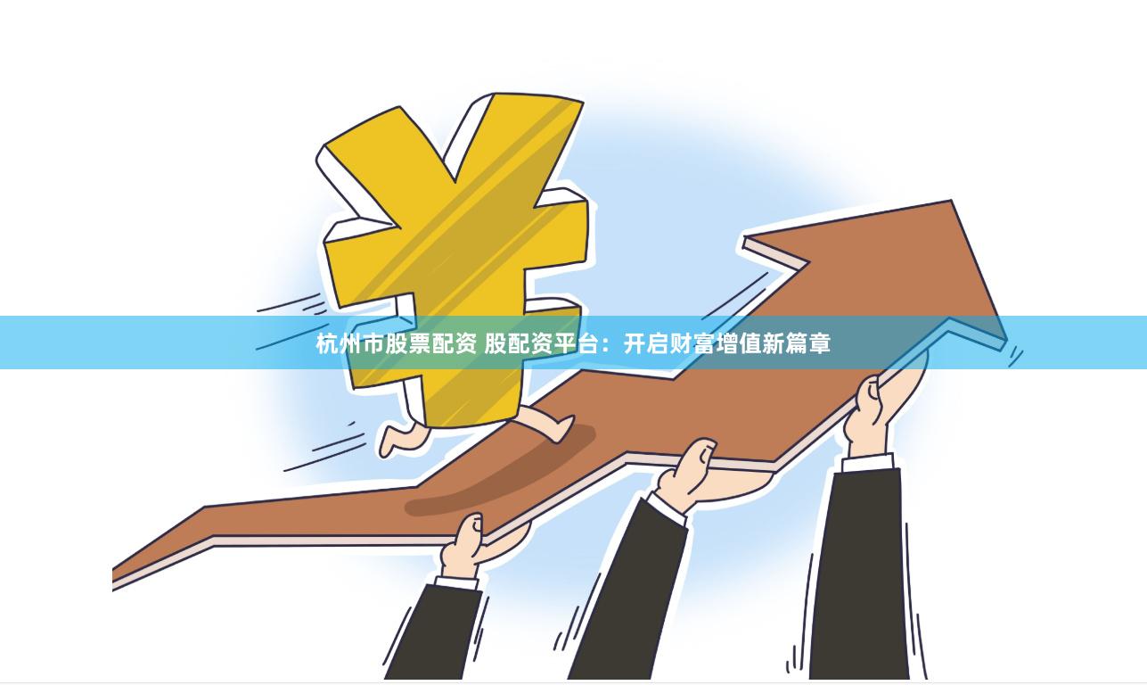 杭州市股票配资 股配资平台：开启财富增值新篇章