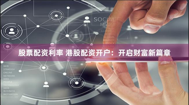 股票配资利率 港股配资开户：开启财富新篇章