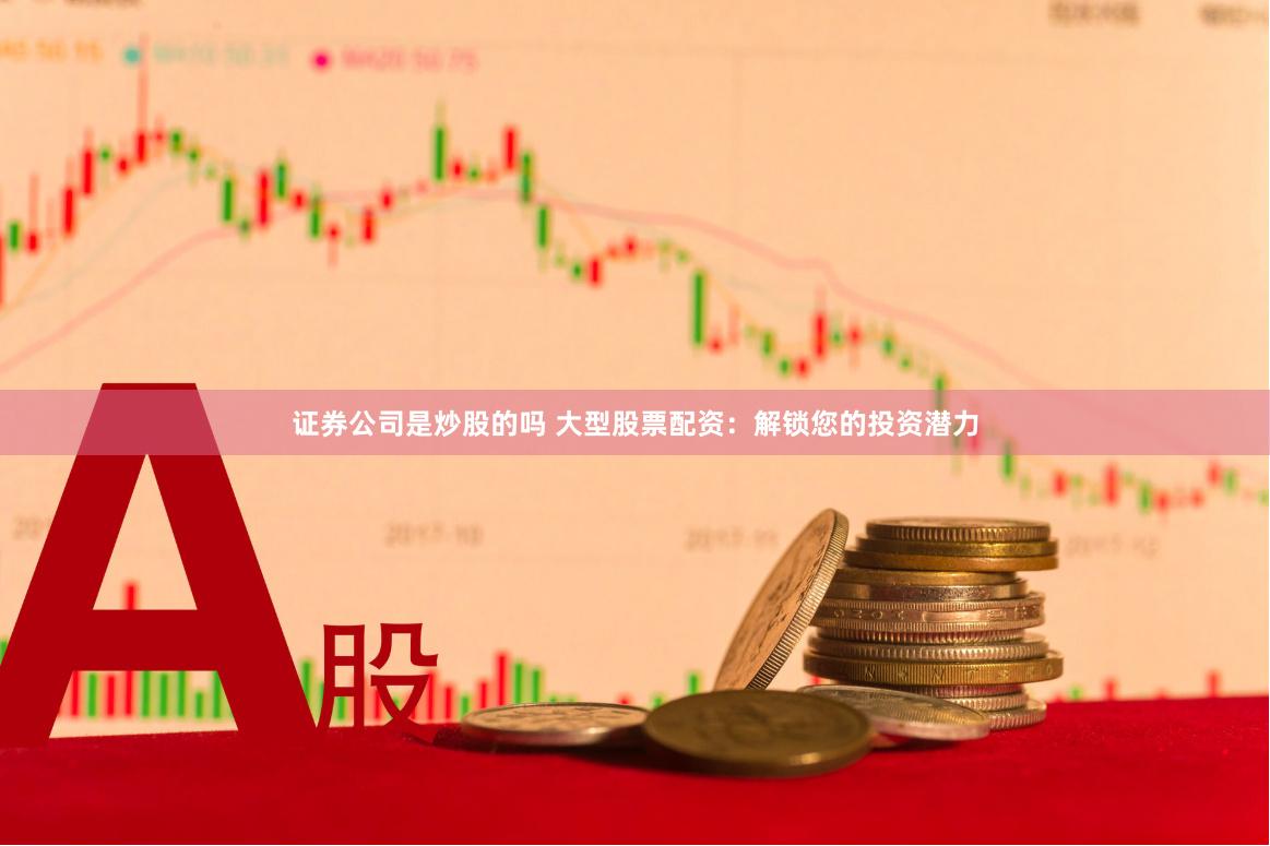 证券公司是炒股的吗 大型股票配资：解锁您的投资潜力