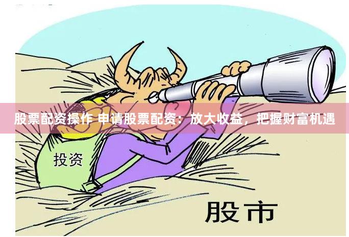 股票配资操作 申请股票配资：放大收益，把握财富机遇