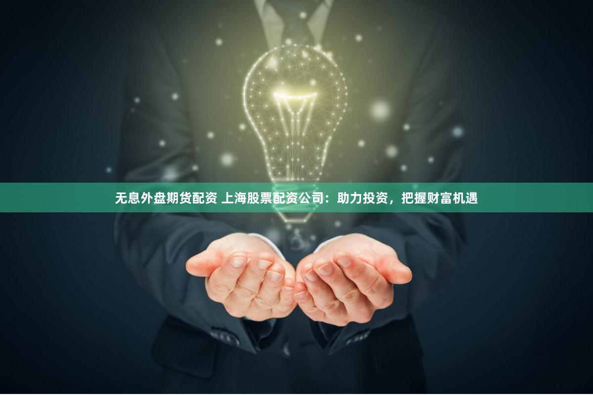 无息外盘期货配资 上海股票配资公司：助力投资，把握财富机遇
