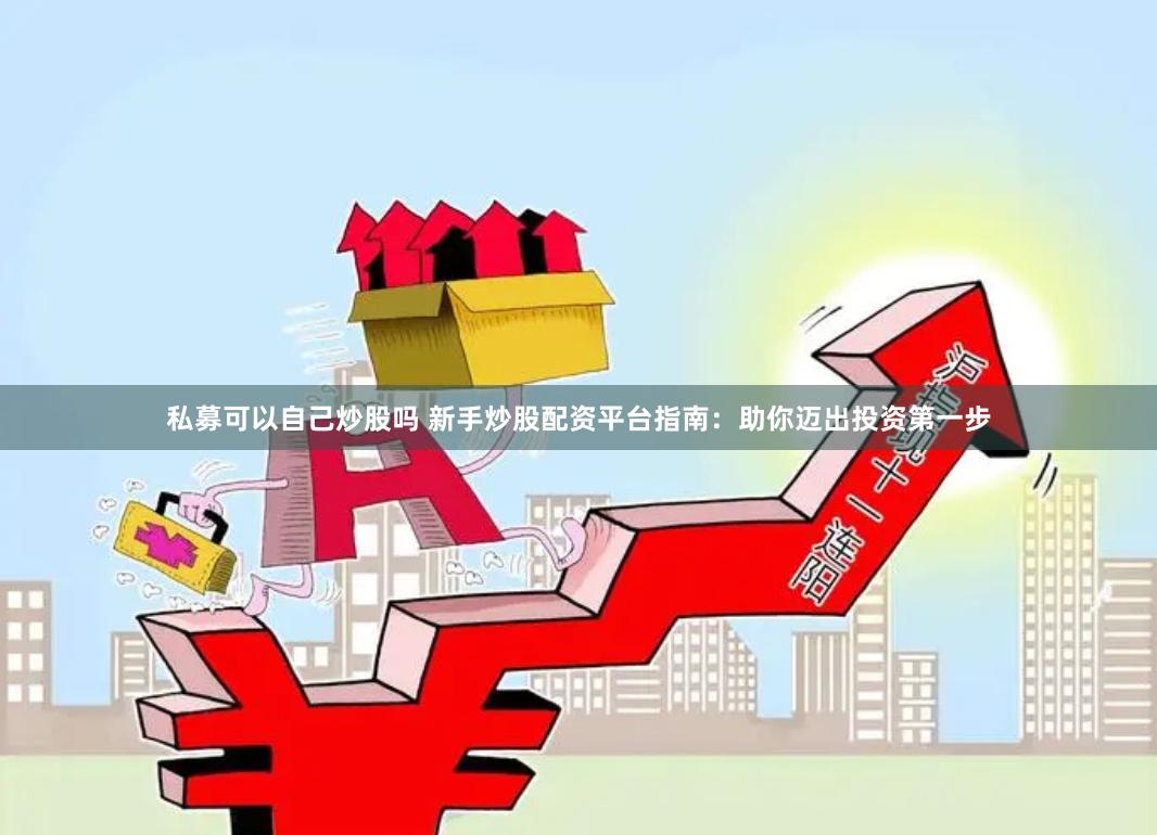 私募可以自己炒股吗 新手炒股配资平台指南：助你迈出投资第一步
