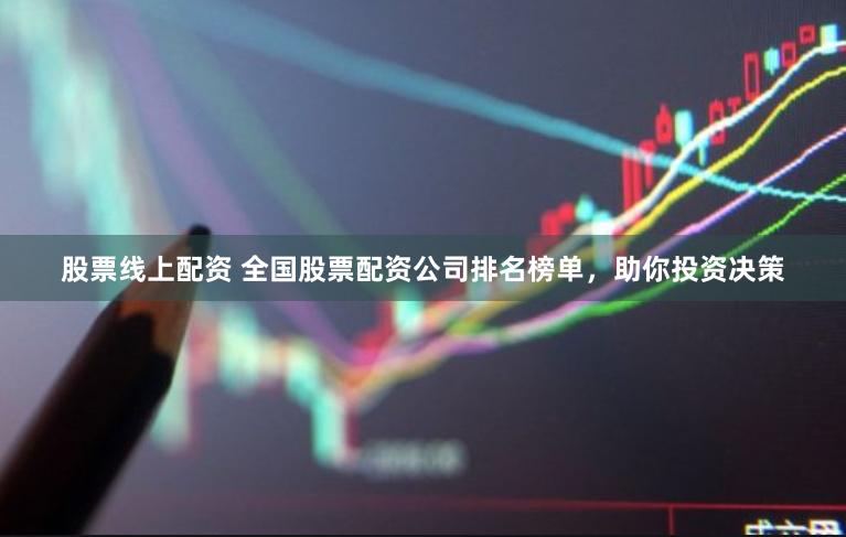股票线上配资 全国股票配资公司排名榜单，助你投资决策