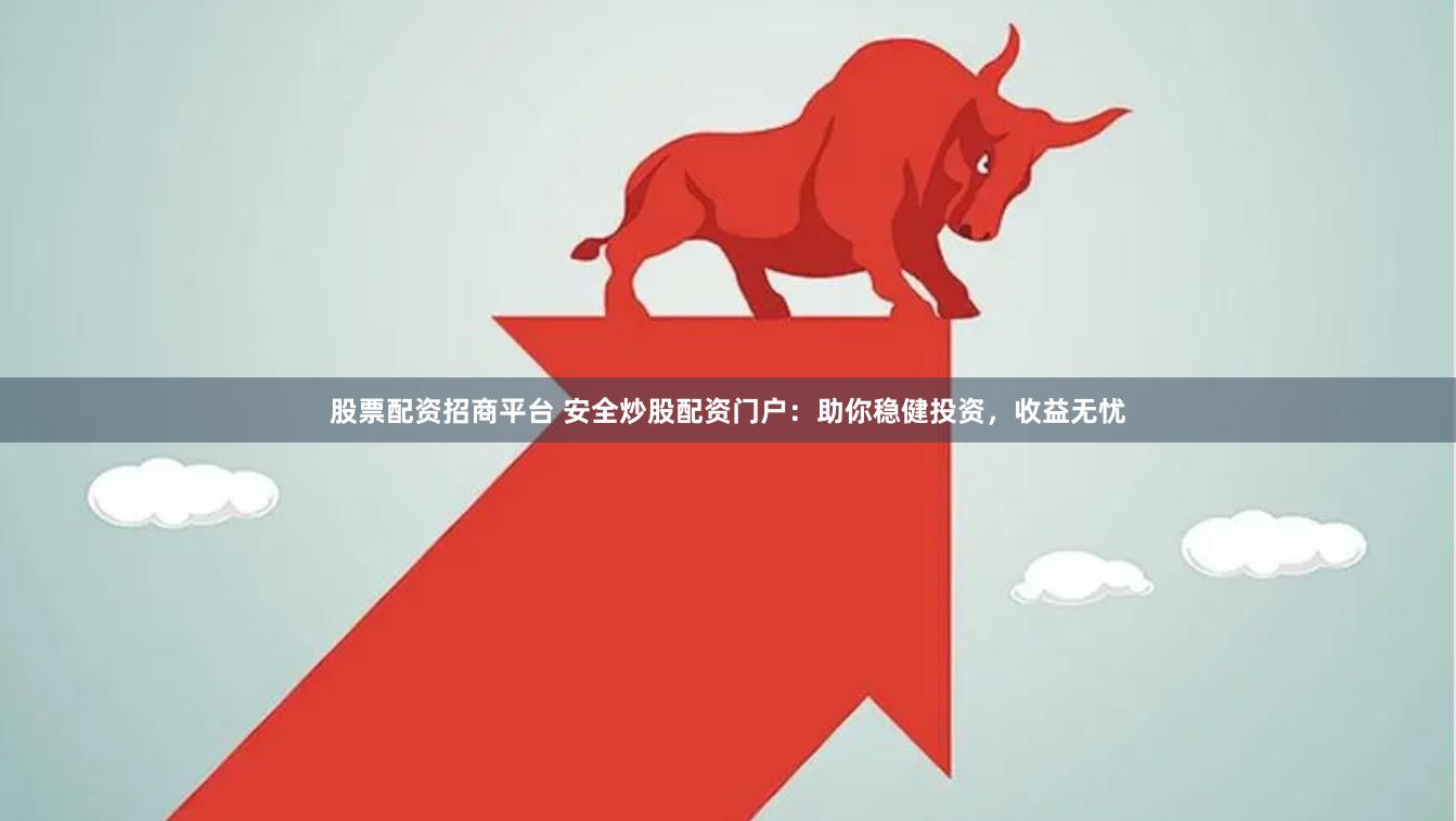 股票配资招商平台 安全炒股配资门户：助你稳健投资，收益无忧