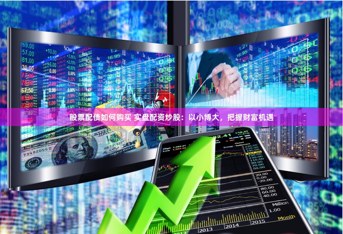股票配债如何购买 实盘配资炒股：以小博大，把握财富机遇