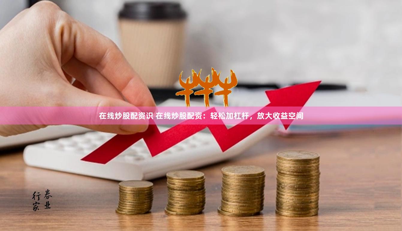 在线炒股配资识 在线炒股配资：轻松加杠杆，放大收益空间