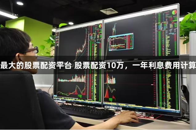 最大的股票配资平台 股票配资10万，一年利息费用计算