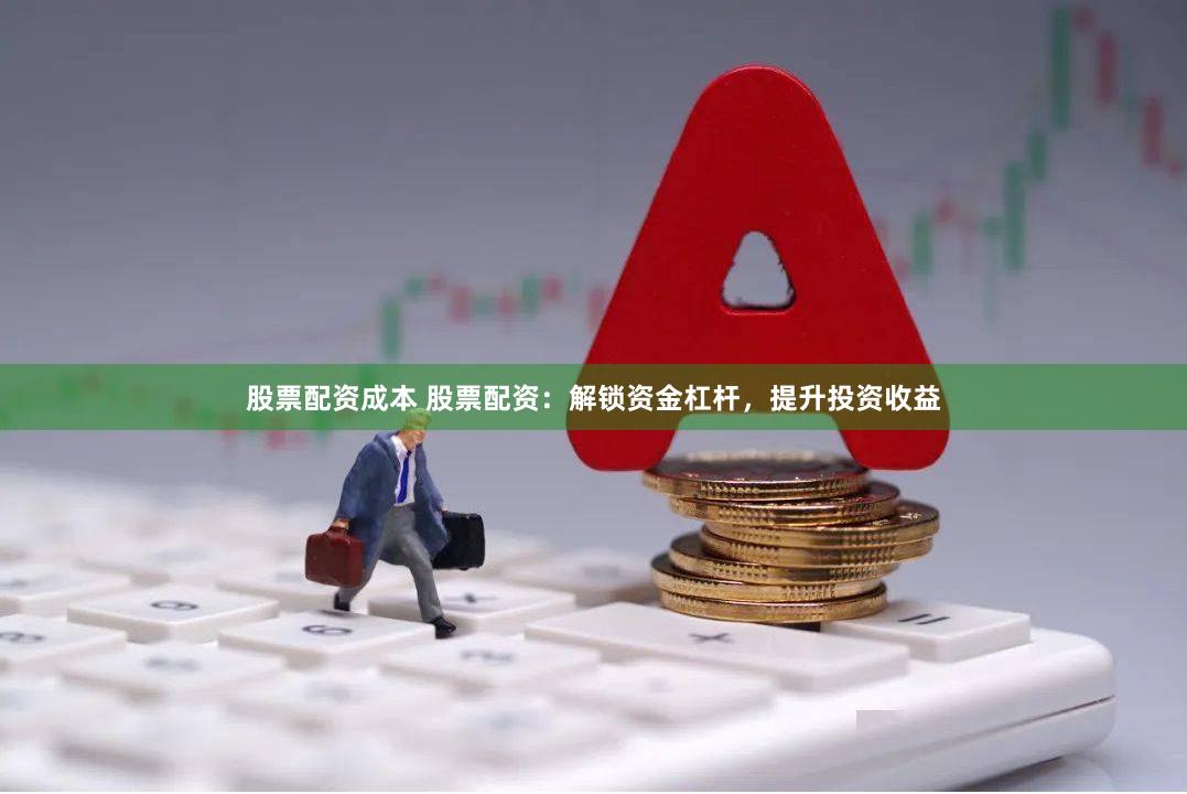 股票配资成本 股票配资：解锁资金杠杆，提升投资收益