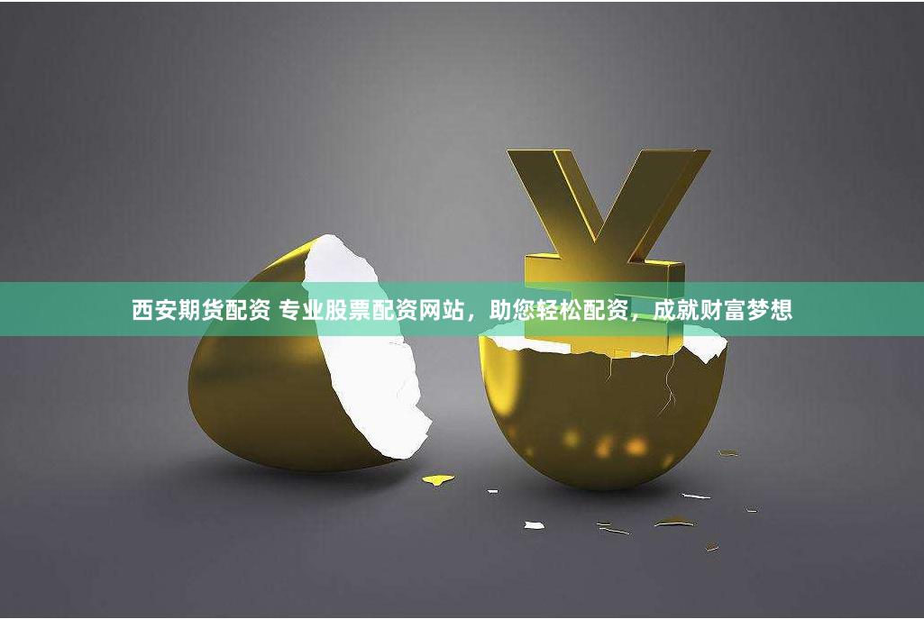 西安期货配资 专业股票配资网站，助您轻松配资，成就财富梦想