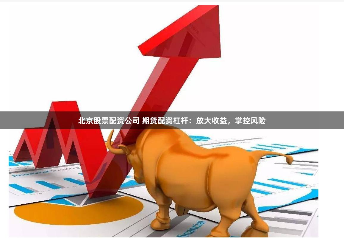 北京股票配资公司 期货配资杠杆：放大收益，掌控风险