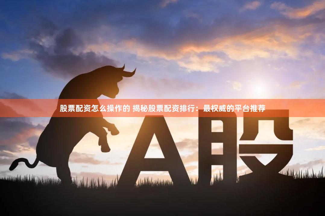 股票配资怎么操作的 揭秘股票配资排行：最权威的平台推荐