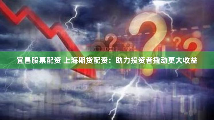 宜昌股票配资 上海期货配资：助力投资者撬动更大收益