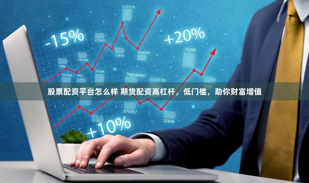 股票配资平台怎么样 期货配资高杠杆，低门槛，助你财富增值