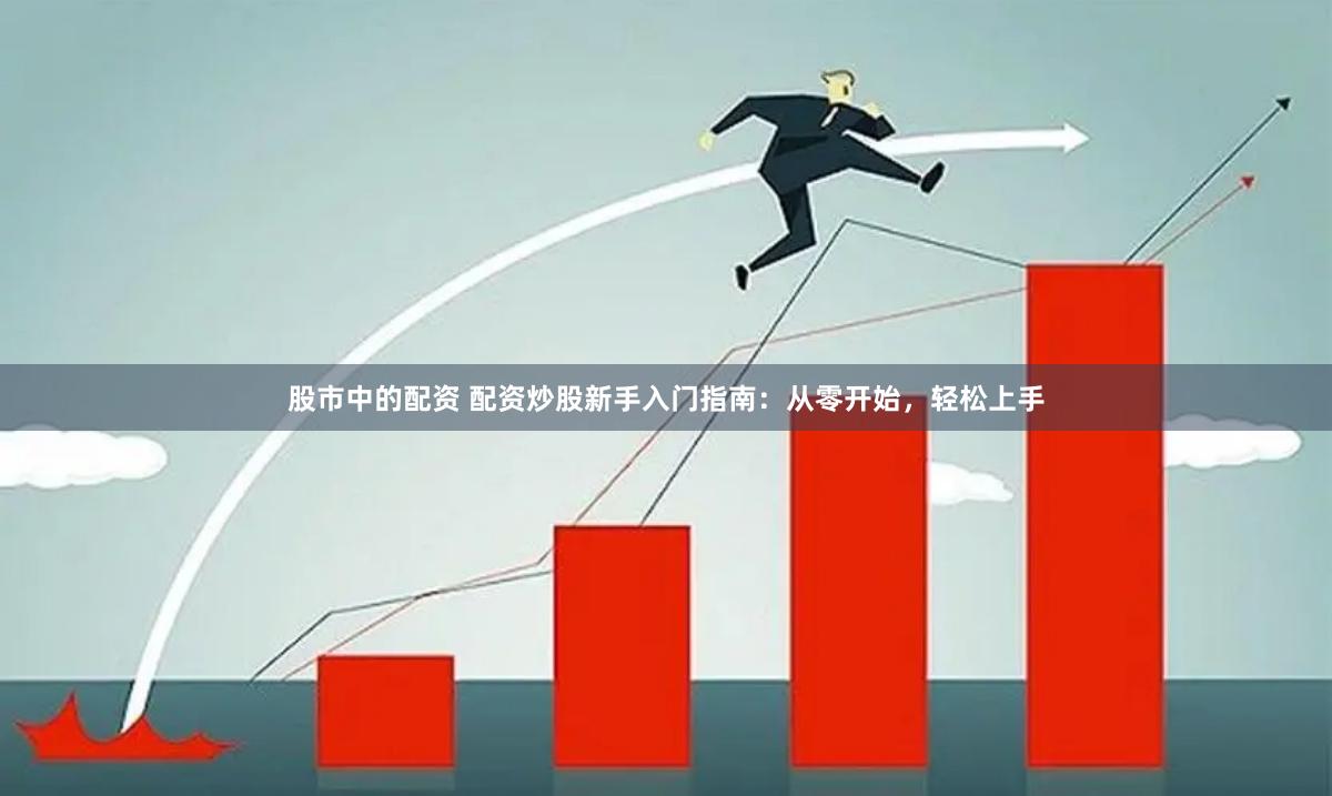 股市中的配资 配资炒股新手入门指南：从零开始，轻松上手