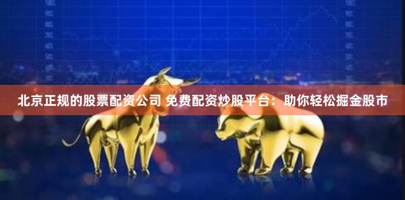 北京正规的股票配资公司 免费配资炒股平台：助你轻松掘金股市
