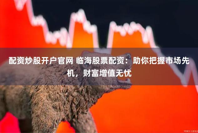 配资炒股开户官网 临海股票配资：助你把握市场先机，财富增值无忧