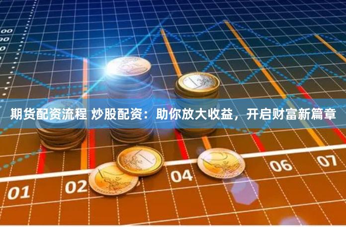 期货配资流程 炒股配资：助你放大收益，开启财富新篇章