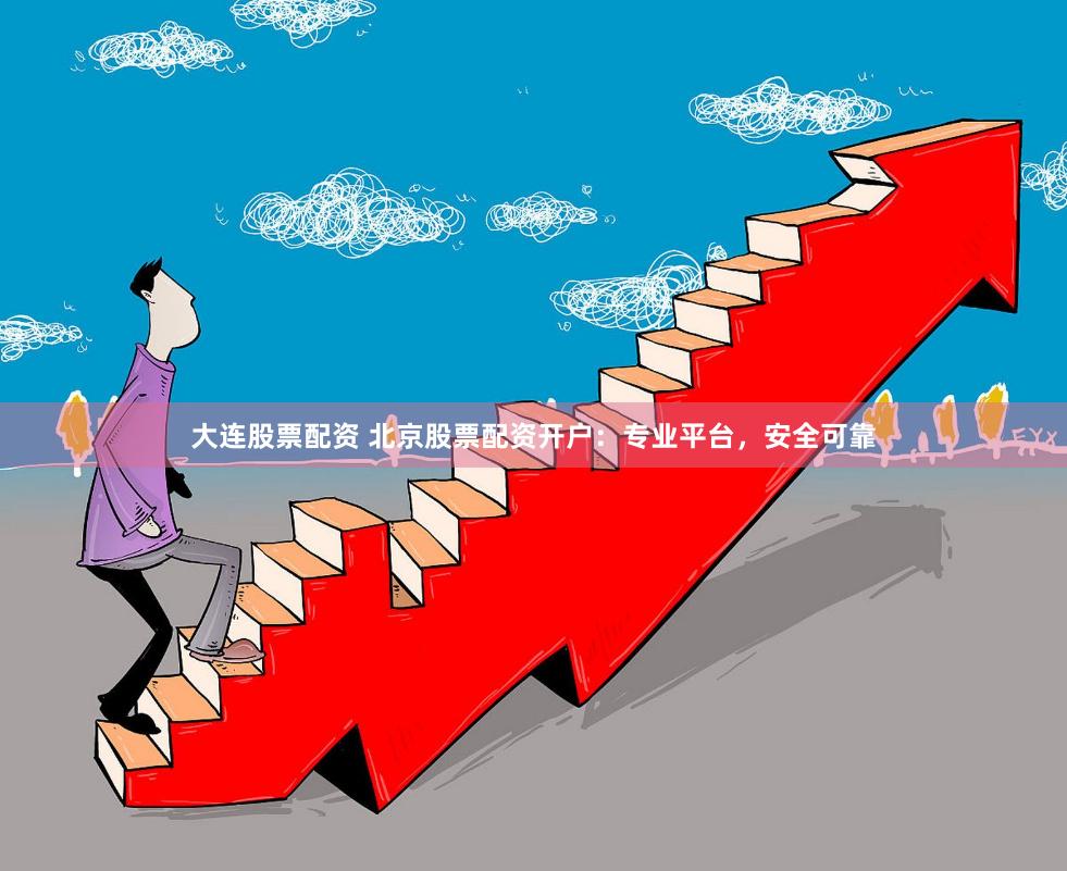 大连股票配资 北京股票配资开户：专业平台，安全可靠
