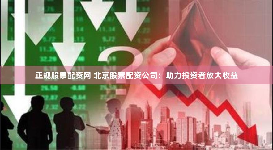 正规股票配资网 北京股票配资公司：助力投资者放大收益