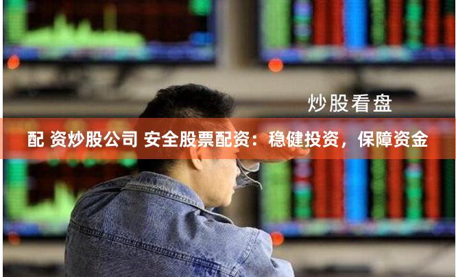 配 资炒股公司 安全股票配资：稳健投资，保障资金